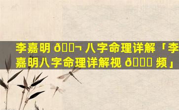 李嘉明 🐬 八字命理详解「李嘉明八字命理详解视 🕊 频」